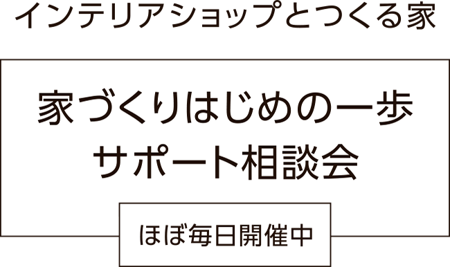 インテリアショップとつくる家　家づくりはじめの一歩　サポート相談会　ほぼ毎日開催中