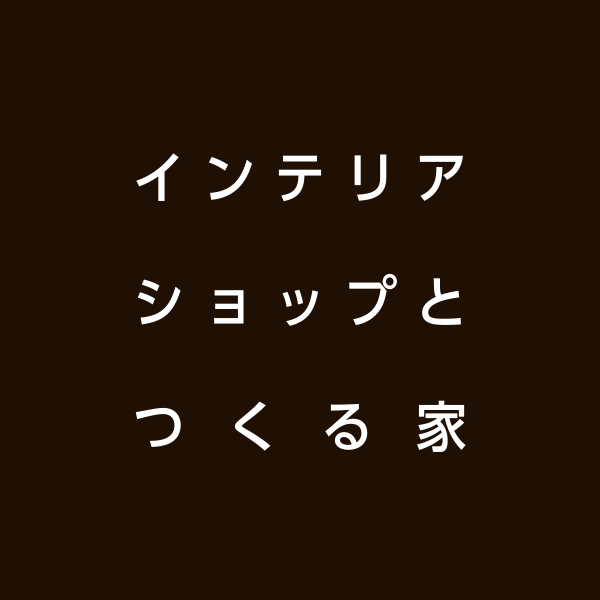 インテリアショップと作る家