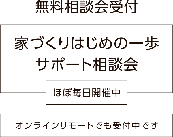 無料相談会受付 / 家づくりはじめの一歩サポート相談会 / ほぼ毎日開催中