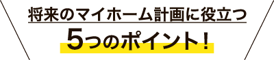 将来のマイホーム計画に役立つ５つのポイント！