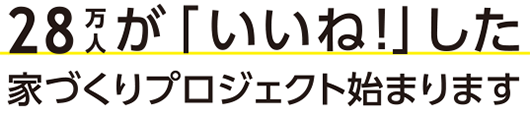 28万人が「いいね！」した家造りプロジェクト始まります